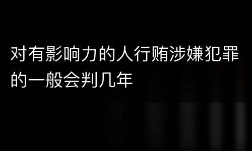 对有影响力的人行贿涉嫌犯罪的一般会判几年