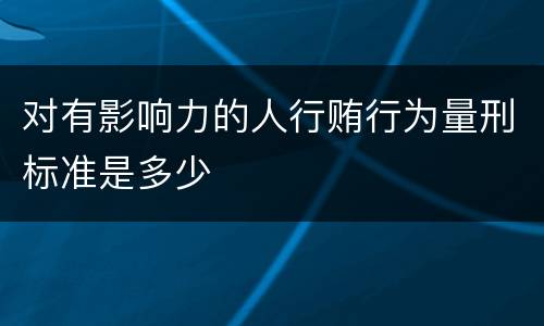 对有影响力的人行贿行为量刑标准是多少
