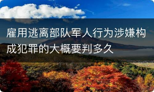 雇用逃离部队军人行为涉嫌构成犯罪的大概要判多久