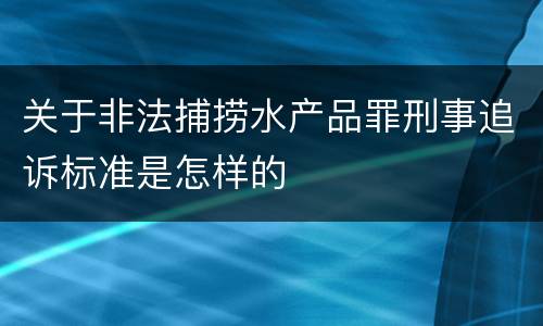 关于非法捕捞水产品罪刑事追诉标准是怎样的