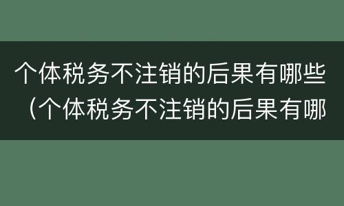 个体税务不注销的后果有哪些（个体税务不注销的后果有哪些影响）