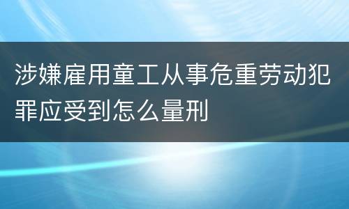 涉嫌雇用童工从事危重劳动犯罪应受到怎么量刑
