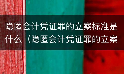 隐匿会计凭证罪的立案标准是什么（隐匿会计凭证罪的立案标准是什么）