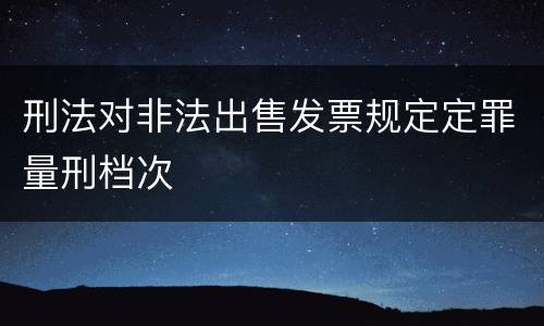 刑法对非法出售发票规定定罪量刑档次