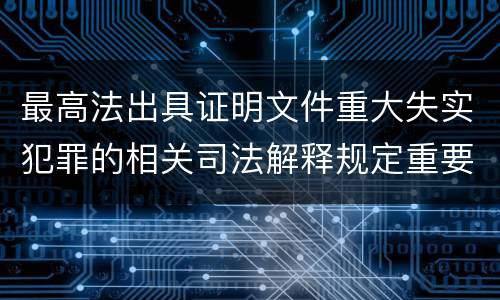 最高法出具证明文件重大失实犯罪的相关司法解释规定重要内容是什么