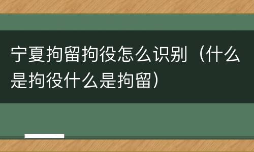 宁夏拘留拘役怎么识别（什么是拘役什么是拘留）