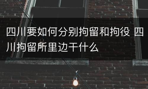 四川要如何分别拘留和拘役 四川拘留所里边干什么