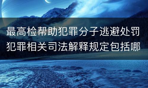 最高检帮助犯罪分子逃避处罚犯罪相关司法解释规定包括哪些