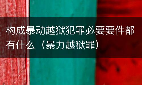 构成暴动越狱犯罪必要要件都有什么（暴力越狱罪）