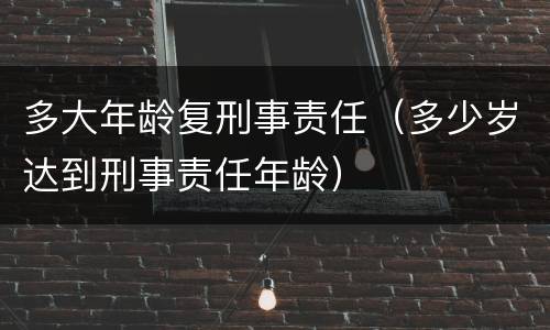 多大年龄复刑事责任（多少岁达到刑事责任年龄）