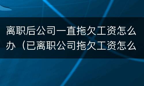 离职后公司一直拖欠工资怎么办（已离职公司拖欠工资怎么办）