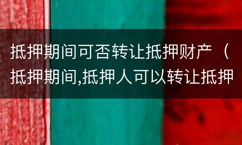 抵押期间可否转让抵押财产（抵押期间,抵押人可以转让抵押财产吗）