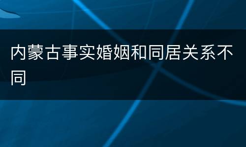 内蒙古事实婚姻和同居关系不同