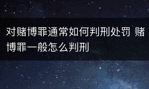 对赌博罪通常如何判刑处罚 赌博罪一般怎么判刑