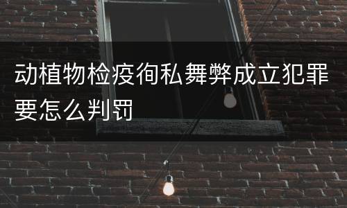 动植物检疫徇私舞弊成立犯罪要怎么判罚