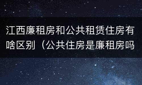 江西廉租房和公共租赁住房有啥区别（公共住房是廉租房吗）