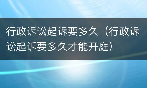 行政诉讼起诉要多久（行政诉讼起诉要多久才能开庭）
