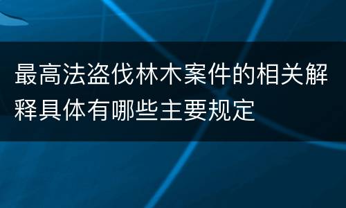 最高法盗伐林木案件的相关解释具体有哪些主要规定