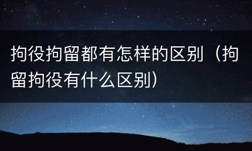 拘役拘留都有怎样的区别（拘留拘役有什么区别）