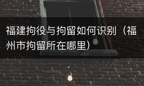 福建拘役与拘留如何识别（福州市拘留所在哪里）