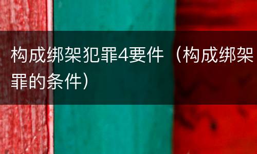 构成绑架犯罪4要件（构成绑架罪的条件）