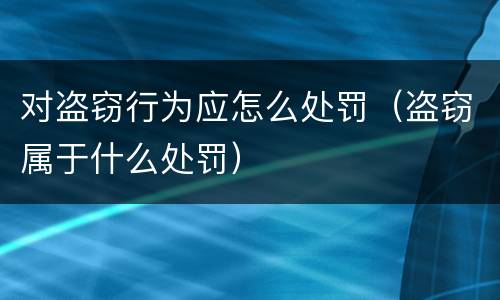 对盗窃行为应怎么处罚（盗窃属于什么处罚）