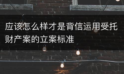 应该怎么样才是背信运用受托财产案的立案标准