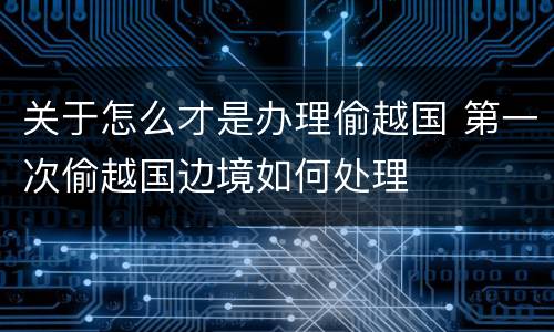 关于怎么才是办理偷越国 第一次偷越国边境如何处理