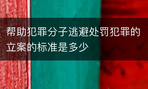 帮助犯罪分子逃避处罚犯罪的立案的标准是多少