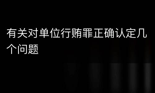 有关对单位行贿罪正确认定几个问题