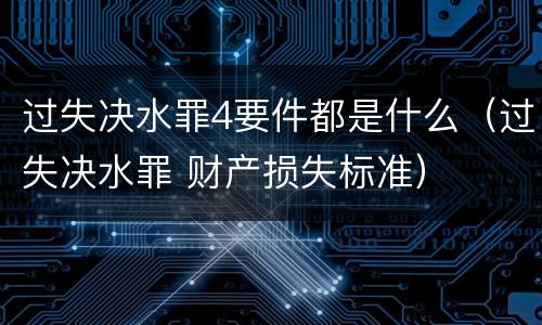 过失决水罪4要件都是什么（过失决水罪 财产损失标准）