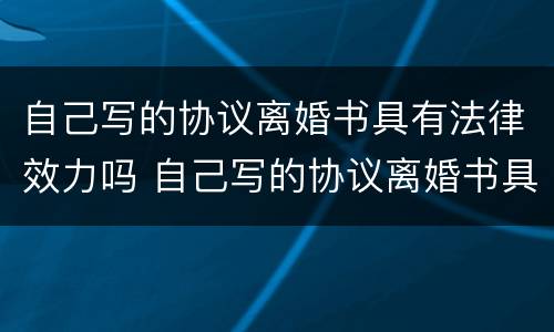 自己写的协议离婚书具有法律效力吗 自己写的协议离婚书具有法律效力吗怎么写