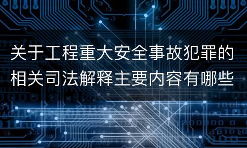 关于工程重大安全事故犯罪的相关司法解释主要内容有哪些