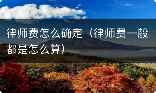 律师费怎么确定（律师费一般都是怎么算）