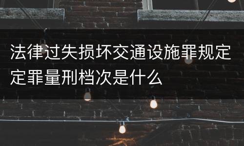 法律过失损坏交通设施罪规定定罪量刑档次是什么