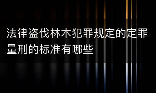 法律盗伐林木犯罪规定的定罪量刑的标准有哪些