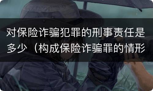 对保险诈骗犯罪的刑事责任是多少（构成保险诈骗罪的情形）