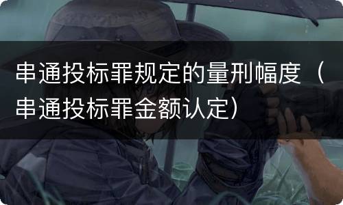 串通投标罪规定的量刑幅度（串通投标罪金额认定）