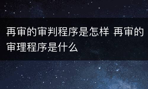 再审的审判程序是怎样 再审的审理程序是什么