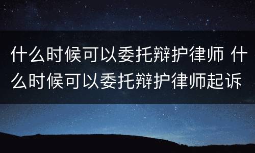 什么时候可以委托辩护律师 什么时候可以委托辩护律师起诉