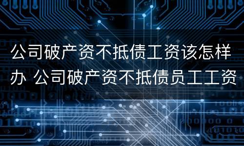 公司破产资不抵债工资该怎样办 公司破产资不抵债员工工资怎么办
