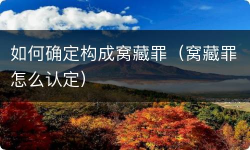 如何确定构成窝藏罪（窝藏罪怎么认定）