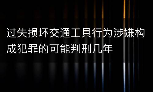 过失损坏交通工具行为涉嫌构成犯罪的可能判刑几年