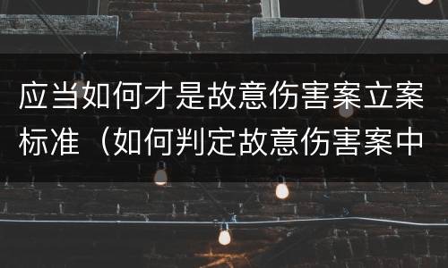 应当如何才是故意伤害案立案标准（如何判定故意伤害案中的故意）