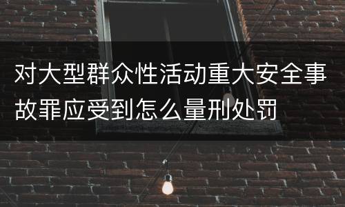 对大型群众性活动重大安全事故罪应受到怎么量刑处罚