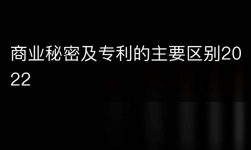 商业秘密及专利的主要区别2022