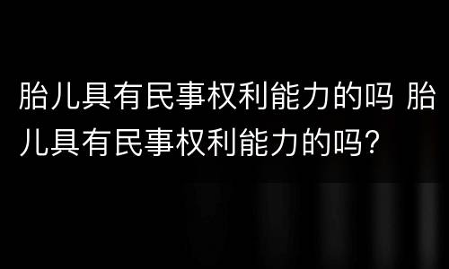 胎儿具有民事权利能力的吗 胎儿具有民事权利能力的吗?