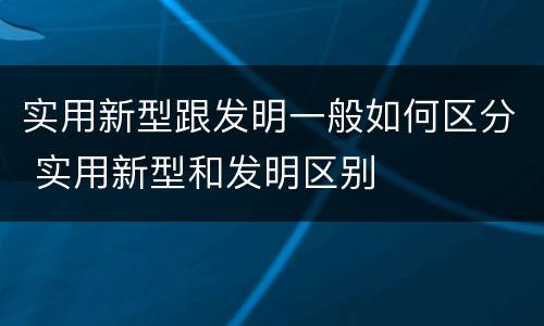 实用新型跟发明一般如何区分 实用新型和发明区别