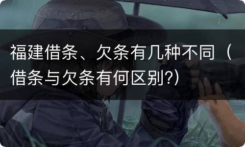 福建借条、欠条有几种不同（借条与欠条有何区别?）