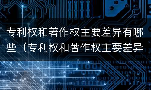 专利权和著作权主要差异有哪些（专利权和著作权主要差异有哪些内容）